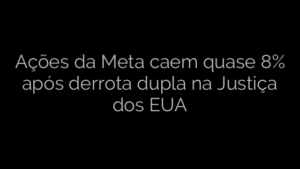 ​Ações da Meta caem quase 8% após derrota dupla na Justiça dos EUA 